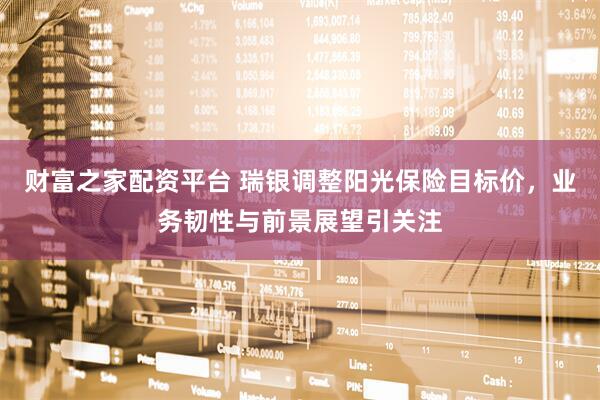 财富之家配资平台 瑞银调整阳光保险目标价，业务韧性与前景展望引关注