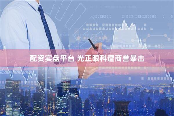 配资实盘平台 光正眼科遭商誉暴击