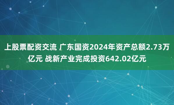 上股票配资交流 广东国资2024年资产总额2.73万亿元 战新产业完成投资642.02亿元