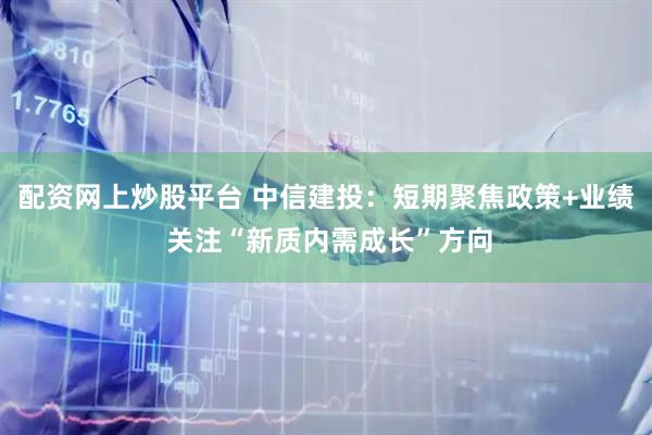 配资网上炒股平台 中信建投：短期聚焦政策+业绩 关注“新质内需成长”方向