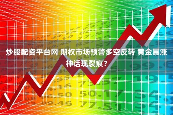 炒股配资平台网 期权市场预警多空反转 黄金暴涨神话现裂痕？