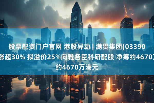 股票配资门户官网 港股异动 | 满贯集团(03390)早盘涨超30% 拟溢价25%向雅各臣科研配股 净筹约4670万港元