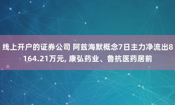 线上开户的证券公司 阿兹海默概念7日主力净流出8164.21万元, 康弘药业、鲁抗医药居前