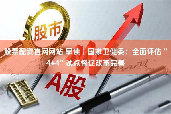 股票配资官网网站 早读｜国家卫健委：全面评估“4+4”试点督促改革完善