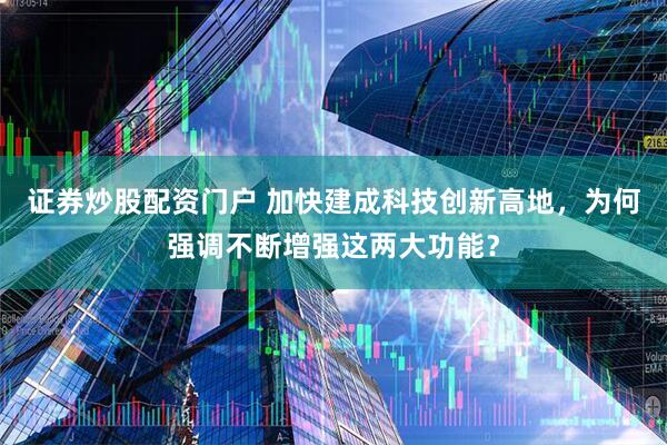 证券炒股配资门户 加快建成科技创新高地，为何强调不断增强这两大功能？