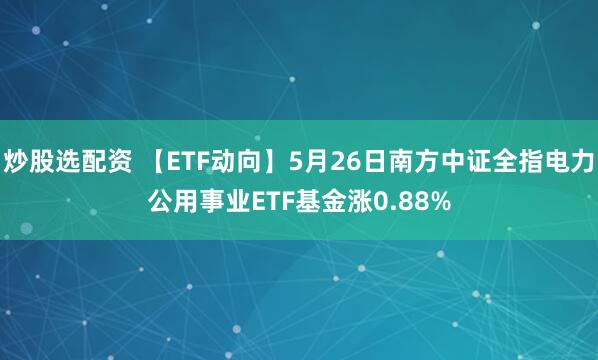 炒股选配资 【ETF动向】5月26日南方中证全指电力公用事业ETF基金涨0.88%