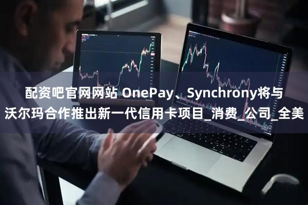 配资吧官网网站 OnePay、Synchrony将与沃尔玛合作推出新一代信用卡项目_消费_公司_全美
