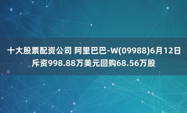 十大股票配资公司 阿里巴巴-W(09988)6月12日斥资998.88万美元回购68.56万股