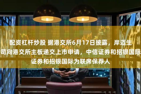 配资杠杆炒股 据港交所6月17日披露，岸迈生物科技有限公司向港交所主板递交上市申请，中信证券和招银国际为联席保荐人