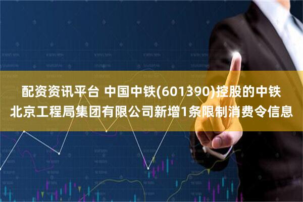 配资资讯平台 中国中铁(601390)控股的中铁北京工程局集团有限公司新增1条限制消费令信息