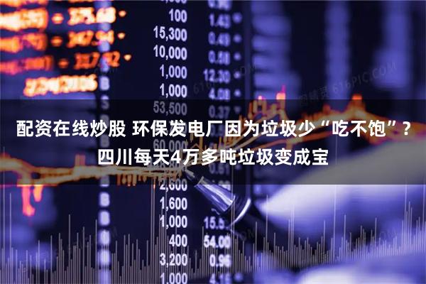 配资在线炒股 环保发电厂因为垃圾少“吃不饱”？四川每天4万多吨垃圾变成宝