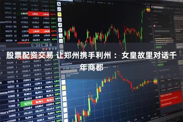 股票配资交易 让郑州携手利州 ：女皇故里对话千年商都