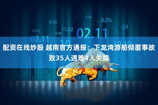 配资在线炒股 越南官方通报：下龙湾游船倾覆事故致35人遇难4人失踪