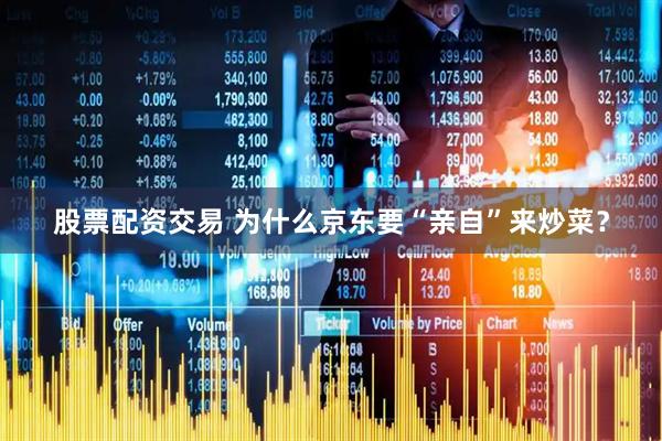 股票配资交易 为什么京东要“亲自”来炒菜？