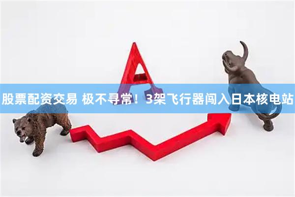 股票配资交易 极不寻常！3架飞行器闯入日本核电站