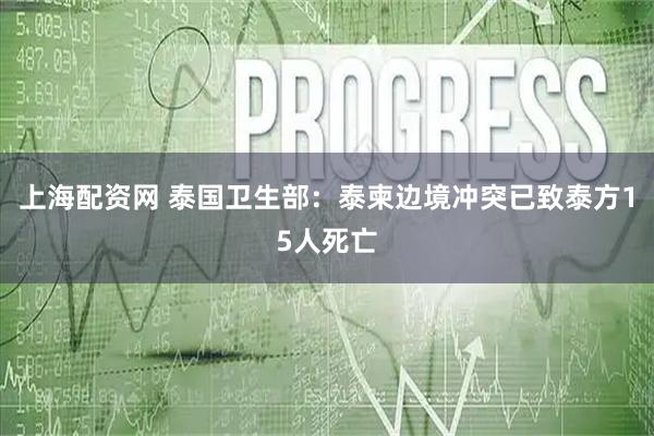上海配资网 泰国卫生部：泰柬边境冲突已致泰方15人死亡