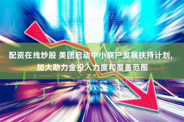 配资在线炒股 美团启动中小商户发展扶持计划, 加大助力金投入力度和覆盖范围