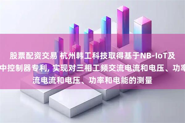 股票配资交易 杭州韩工科技取得基于NB-IoT及Lora物联网集中控制器专利, 实现对三相工频交流电流和电压、功率和电能的测量