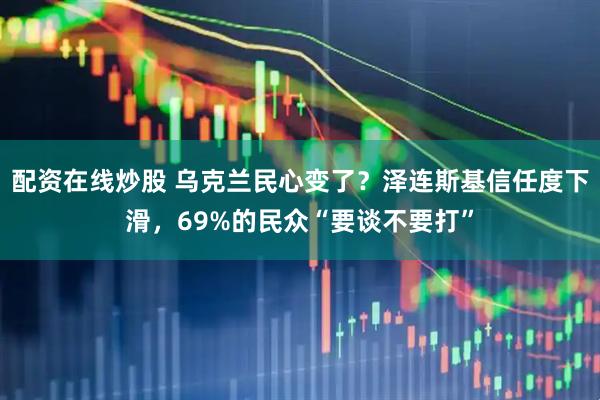 配资在线炒股 乌克兰民心变了？泽连斯基信任度下滑，69%的民众“要谈不要打”
