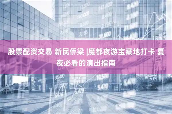 股票配资交易 新民侨梁 |魔都夜游宝藏地打卡 夏夜必看的演出指南