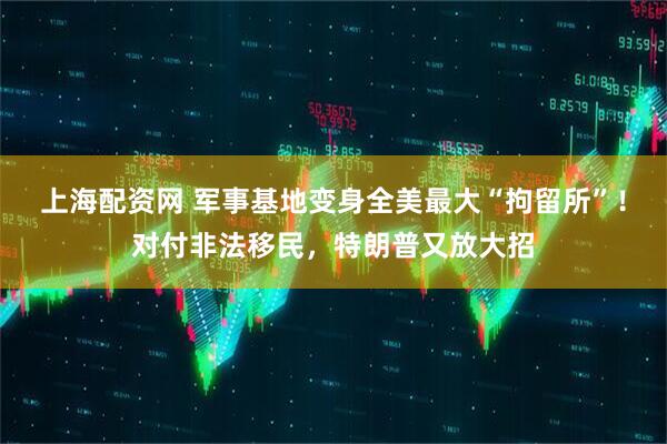上海配资网 军事基地变身全美最大“拘留所”！对付非法移民，特朗普又放大招