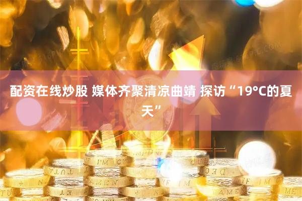 配资在线炒股 媒体齐聚清凉曲靖 探访“19°C的夏天”