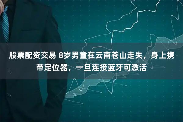 股票配资交易 8岁男童在云南苍山走失，身上携带定位器，一旦连接蓝牙可激活