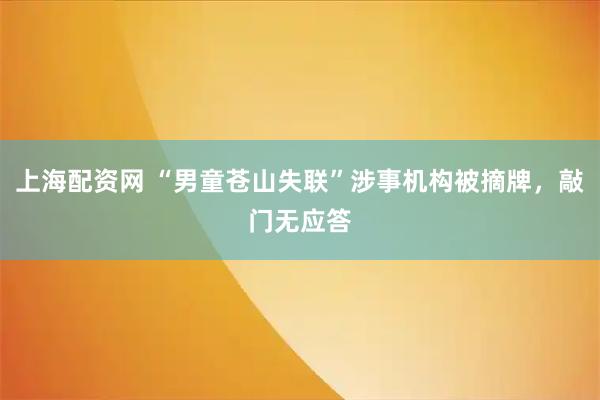 上海配资网 “男童苍山失联”涉事机构被摘牌，敲门无应答