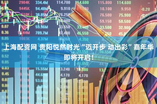 上海配资网 贵阳悦然时光“迈开步 动出彩”嘉年华即将开启！