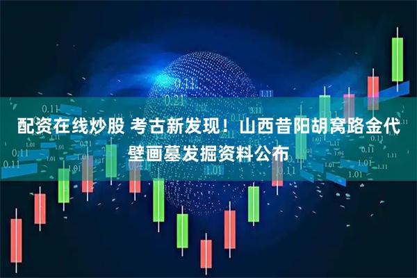 配资在线炒股 考古新发现！山西昔阳胡窝路金代壁画墓发掘资料公布