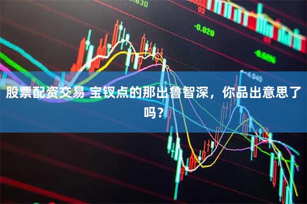 股票配资交易 宝钗点的那出鲁智深，你品出意思了吗？