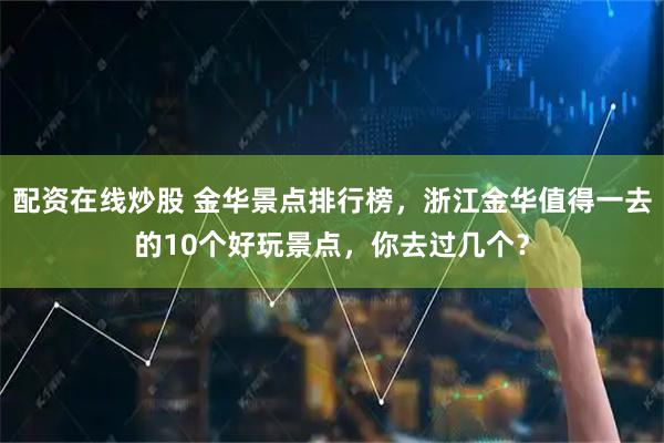 配资在线炒股 金华景点排行榜，浙江金华值得一去的10个好玩景点，你去过几个？