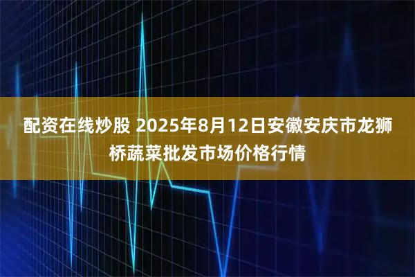配资在线炒股 2025年8月12日安徽安庆市龙狮桥蔬菜批发市场价格行情