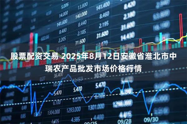 股票配资交易 2025年8月12日安徽省淮北市中瑞农产品批发市场价格行情