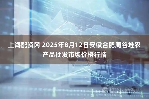 上海配资网 2025年8月12日安徽合肥周谷堆农产品批发市场价格行情
