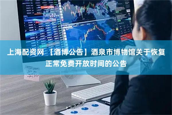上海配资网 【酒博公告】酒泉市博物馆关于恢复正常免费开放时间的公告