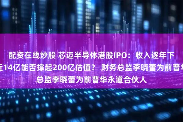 配资在线炒股 芯迈半导体港股IPO：收入逐年下滑三年累亏近14亿能否撑起200亿估值？ 财务总监李晓蕾为前普华永道合伙人