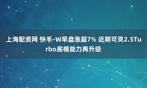上海配资网 快手-W早盘涨超7% 近期可灵2.5Turbo底模能力再升级