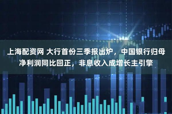 上海配资网 大行首份三季报出炉，中国银行归母净利润同比回正，非息收入成增长主引擎