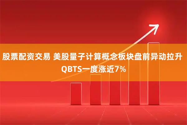 股票配资交易 美股量子计算概念板块盘前异动拉升 QBTS一度涨近7%