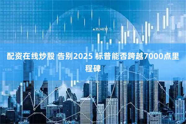 配资在线炒股 告别2025 标普能否跨越7000点里程碑