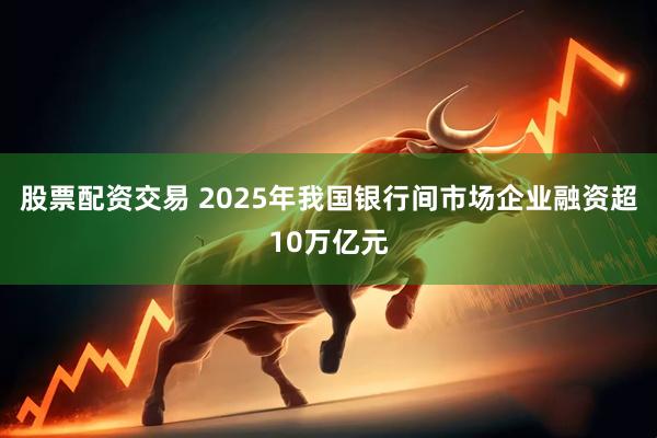 股票配资交易 2025年我国银行间市场企业融资超10万亿元