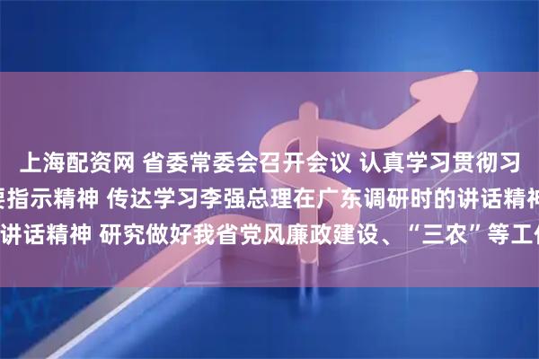 上海配资网 省委常委会召开会议 认真学习贯彻习近平总书记重要讲话重要指示精神 传达学习李强总理在广东调研时的讲话精神 研究做好我省党风廉政建设、“三农”等工作 黄坤明主持会议