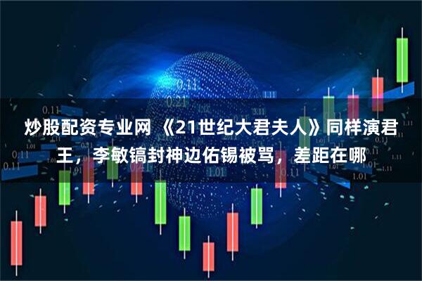 炒股配资专业网 《21世纪大君夫人》同样演君王，李敏镐封神边佑锡被骂，差距在哪