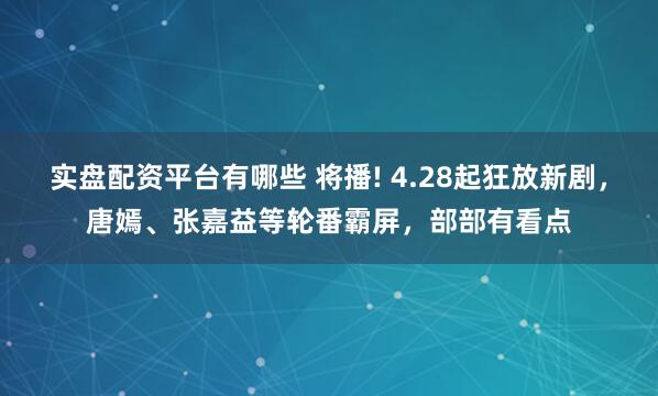 实盘配资平台有哪些 将播! 4.28起狂放新剧，唐嫣、张嘉益等轮番霸屏，部部有看点
