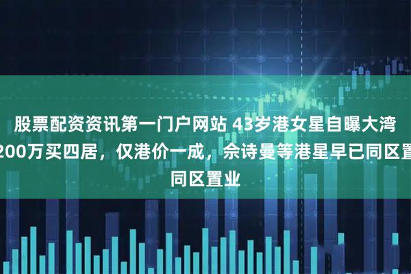 股票配资资讯第一门户网站 43岁港女星自曝大湾区200万买四居，仅港价一成，佘诗曼等港星早已同区置业