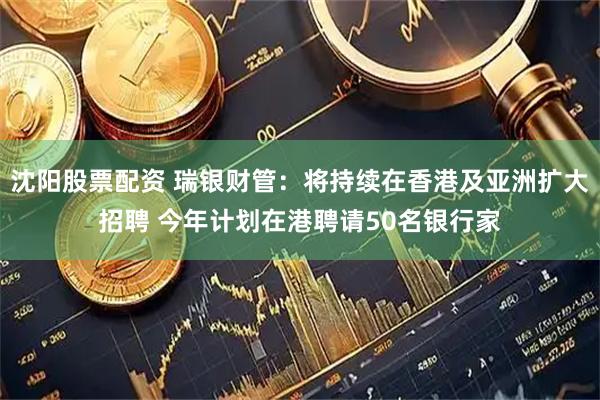 沈阳股票配资 瑞银财管：将持续在香港及亚洲扩大招聘 今年计划在港聘请50名银行家