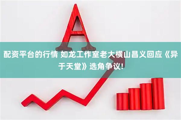 配资平台的行情 如龙工作室老大横山昌义回应《异于天堂》选角争议!