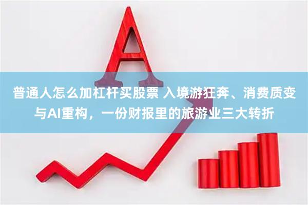 普通人怎么加杠杆买股票 入境游狂奔、消费质变与AI重构，一份财报里的旅游业三大转折