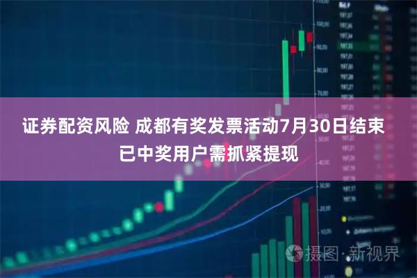 证券配资风险 成都有奖发票活动7月30日结束  已中奖用户需抓紧提现